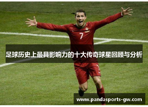 足球历史上最具影响力的十大传奇球星回顾与分析